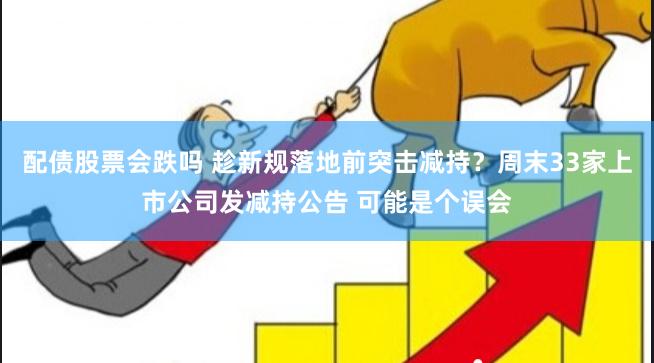 配债股票会跌吗 趁新规落地前突击减持？周末33家上市公司发减持公告 可能是个误会