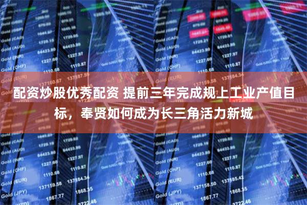 配资炒股优秀配资 提前三年完成规上工业产值目标，奉贤如何成为长三角活力新城