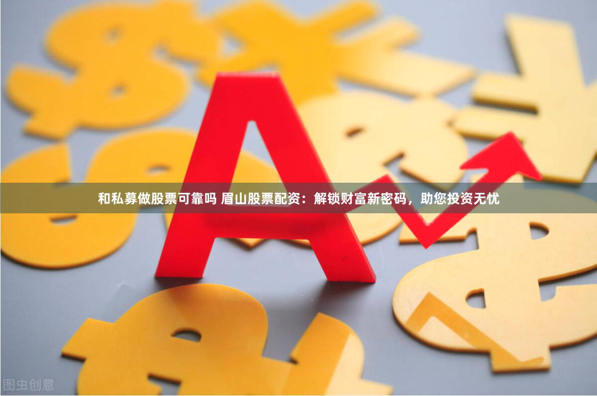和私募做股票可靠吗 眉山股票配资：解锁财富新密码，助您投资无忧