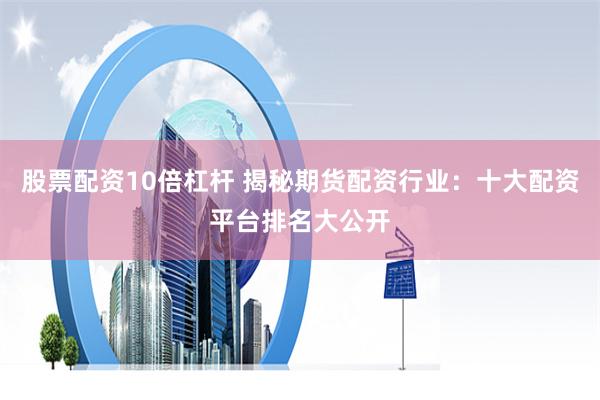 股票配资10倍杠杆 揭秘期货配资行业：十大配资平台排名大公开