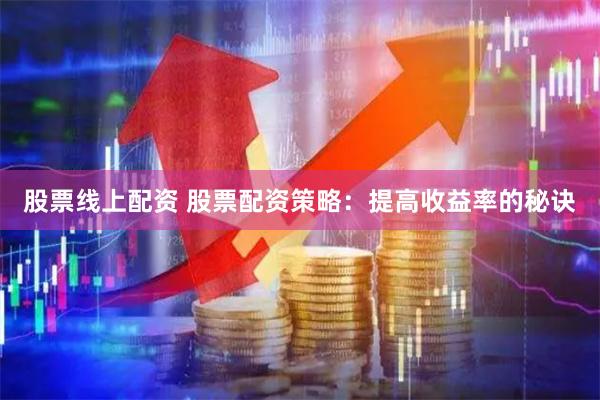 股票线上配资 股票配资策略：提高收益率的秘诀