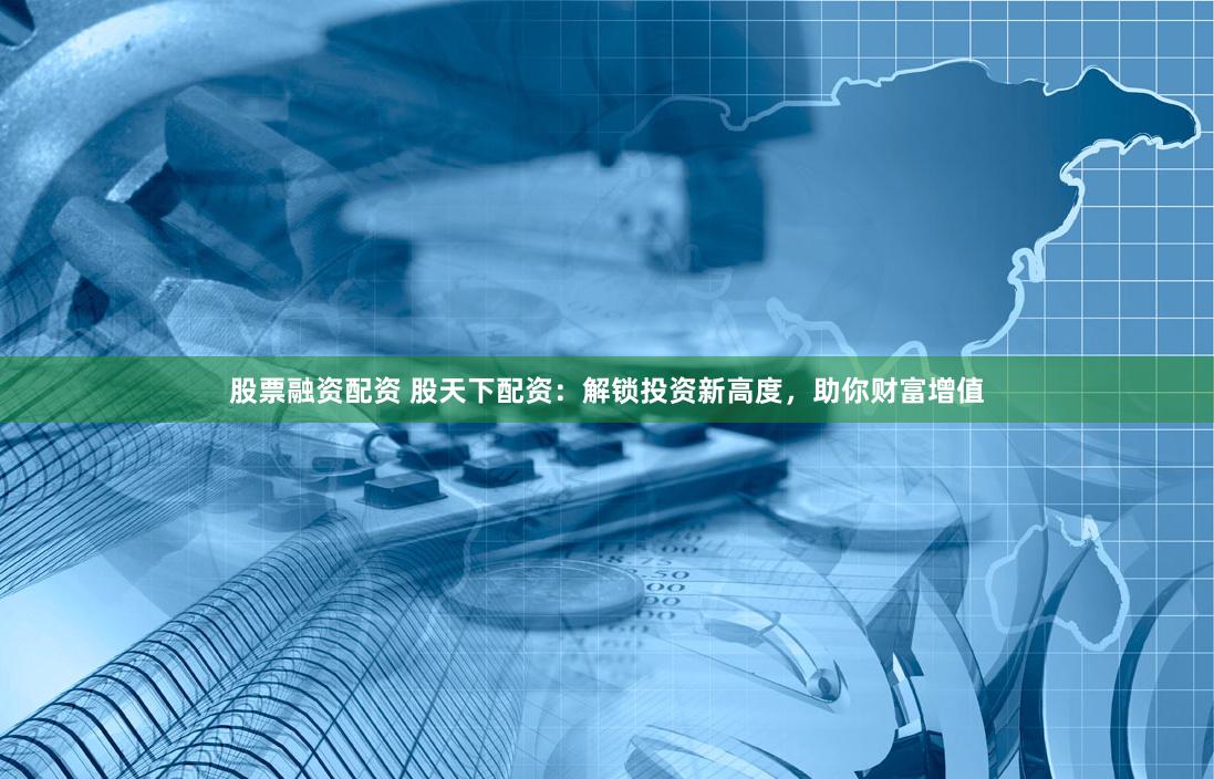 股票融资配资 股天下配资：解锁投资新高度，助你财富增值