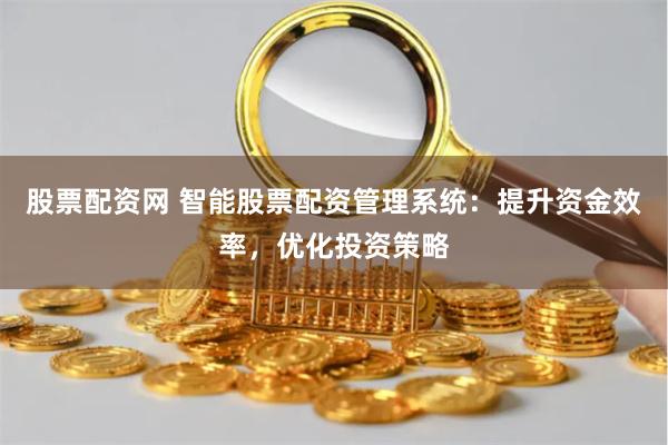 股票配资网 智能股票配资管理系统：提升资金效率，优化投资策略
