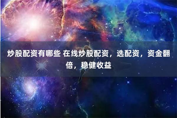 炒股配资有哪些 在线炒股配资，选配资，资金翻倍，稳健收益