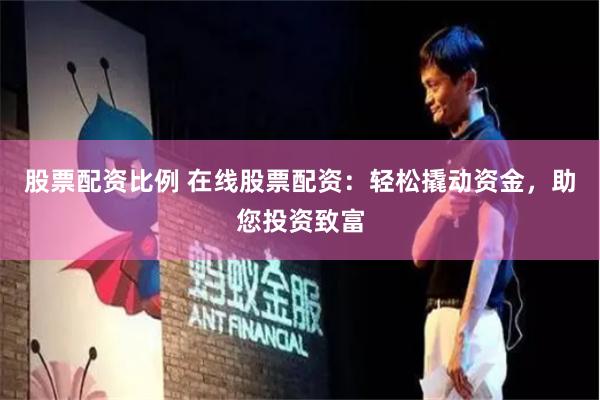 股票配资比例 在线股票配资：轻松撬动资金，助您投资致富