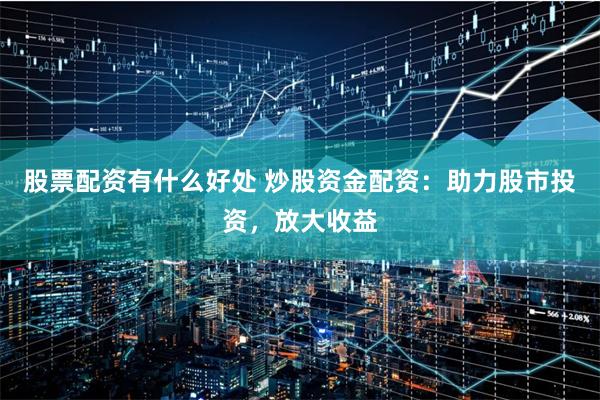 股票配资有什么好处 炒股资金配资：助力股市投资，放大收益
