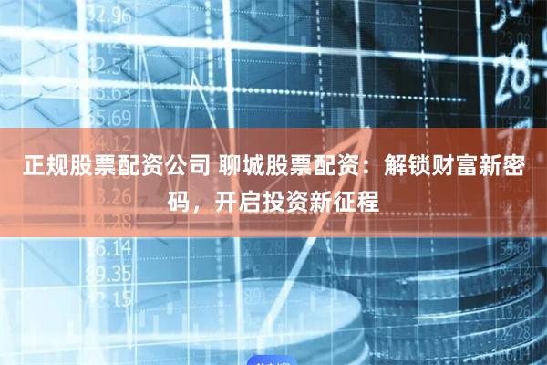 正规股票配资公司 聊城股票配资：解锁财富新密码，开启投资新征程