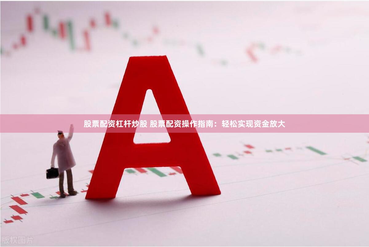股票配资杠杆炒股 股票配资操作指南：轻松实现资金放大