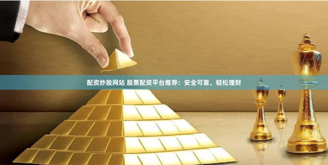 配资炒股网站 股票配资平台推荐：安全可靠，轻松理财