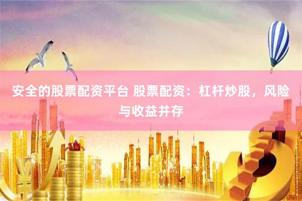 安全的股票配资平台 股票配资：杠杆炒股，风险与收益并存